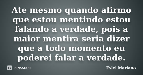 Ate mesmo quando afirmo que estou mentindo estou falando a verdade, pois a maior mentira seria dizer que a todo momento eu poderei falar a verdade.... Frase de Eslei Mariano.