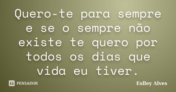 Quero-te para sempre e se o sempre não existe te quero por todos os dias que vida eu tiver.... Frase de Eslley Alves.