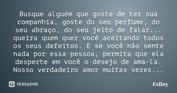 Busque alguém que goste de ter sua companhia, goste do seu perfume, do seu abraço, do seu jeito de falar... queira quem quer você aceitando todos os seus defeit... Frase de Eslley.