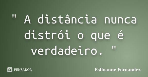 " A distância nunca distrói o que é verdadeiro. "... Frase de Eslloanne Fernandez.