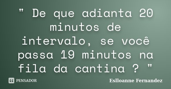 " De que adianta 20 minutos de intervalo, se você passa 19 minutos na fila da cantina ? "... Frase de Eslloanne Fernandez.