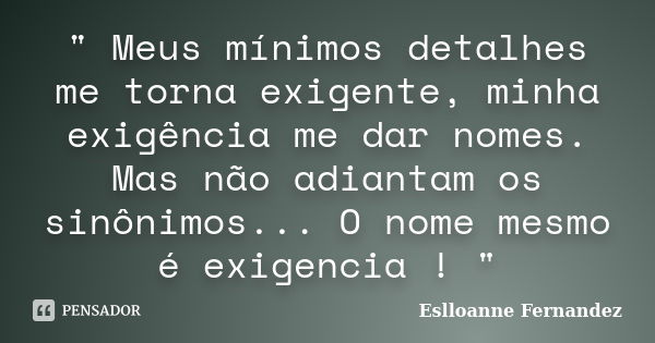 " Meus mínimos detalhes me torna exigente, minha exigência me dar nomes. Mas não adiantam os sinônimos... O nome mesmo é exigencia ! "... Frase de Eslloanne Fernandez.