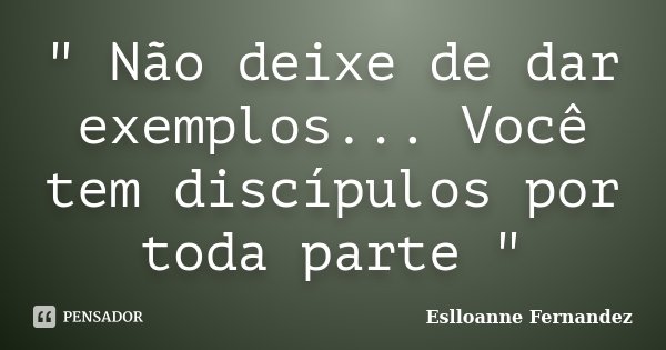 " Não deixe de dar exemplos... Você tem discípulos por toda parte "... Frase de Eslloanne Fernandez.