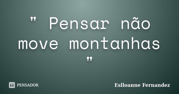 " Pensar não move montanhas "... Frase de Eslloanne Fernandez.