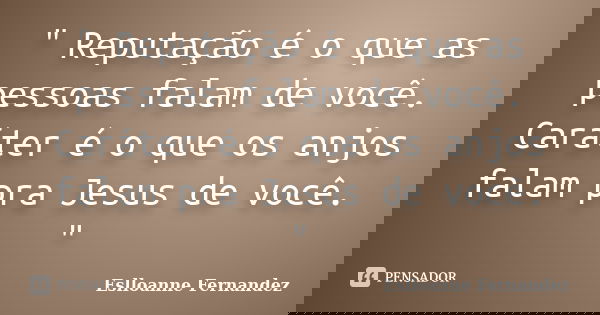 " Reputação é o que as pessoas falam de você. Caráter é o que os anjos falam pra Jesus de você. "... Frase de Eslloanne Fernandez.