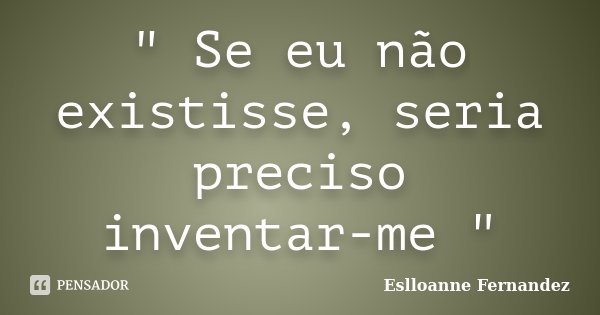 " Se eu não existisse, seria preciso inventar-me "... Frase de Eslloanne Fernandez.
