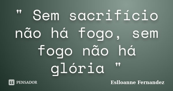 " Sem sacrifício não há fogo, sem fogo não há glória "... Frase de Eslloanne Fernandez.