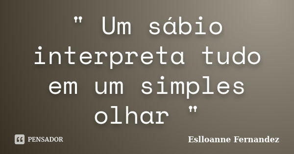 " Um sábio interpreta tudo em um simples olhar "... Frase de Eslloanne Fernandez.