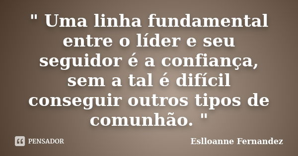 " Uma linha fundamental entre o líder e seu seguidor é a confiança, sem a tal é difícil conseguir outros tipos de comunhão. "... Frase de Eslloanne Fernandez.