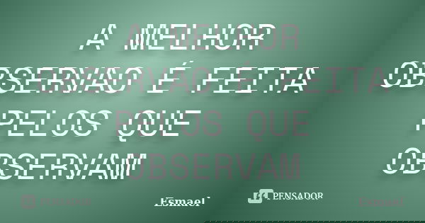 A MELHOR OBSERVAO É FEITA PELOS QUE OBSERVAM... Frase de ESMAEL.