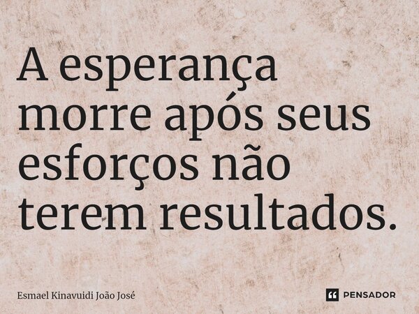 ⁠A esperança morre após seus esforços não terem resultados.... Frase de Esmael Kinavuidi João José.