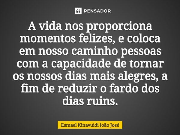 ⁠A vida nos proporciona momentos felizes, e coloca em nosso caminho pessoas com a capacidade de tornar os nossos dias mais alegres, a fim de reduzir o fardo dos... Frase de Esmael Kinavuidi João José.