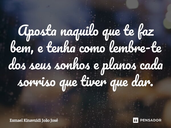 ⁠Aposta naquilo que te faz bem, e tenha como lembre-te dos seus sonhos e planos cada sorriso que tiver que dar.... Frase de Esmael Kinavuidi João José.