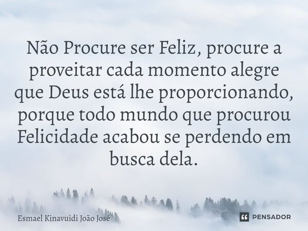 Não Procure ser Feliz, procure a proveitar cada momento alegre que Deus está lhe proporcionando, porque todo mundo que procurou Felicidade acabou se perdendo em... Frase de Esmael Kinavuidi João José.