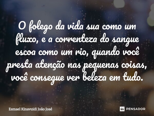 ⁠O folego da vida sua como um fluxo, e a correnteza do sangue escoa como um rio, quando você presta atenção nas pequenas coisas, você consegue ver beleza em tud... Frase de Esmael Kinavuidi João José.