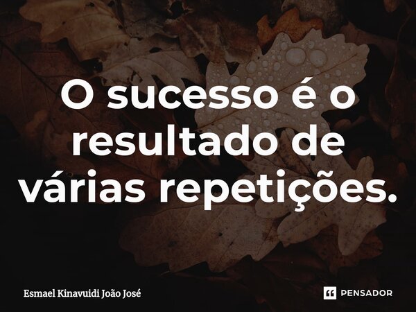 ⁠O sucesso é o resultado de várias repetições.... Frase de Esmael Kinavuidi João José.