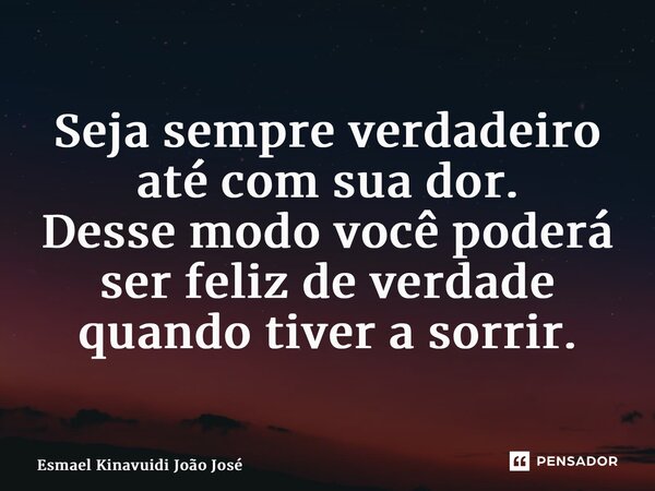 ⁠Seja sempre verdadeiro até com sua dor. Desse modo você poderá ser feliz de verdade quando tiver a sorrir.... Frase de Esmael Kinavuidi João José.