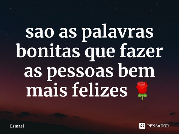 ⁠sao as palavras bonitas que fazer as pessoas bem mais felizes 🌹... Frase de Esmael.