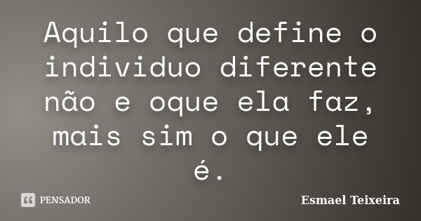 Aquilo que define o individuo diferente não e oque ela faz, mais sim o que ele é.... Frase de Esmael Teixeira.