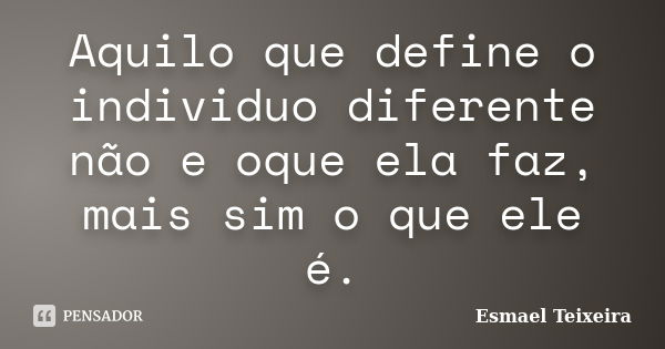 Aquilo que define o individuo diferente não e oque ela faz, mais sim o que ele é.... Frase de Esmael Teixeira.