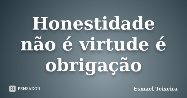 Honestidade não é virtude é obrigação... Frase de Esmael Teixeira.