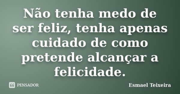 Não tenha medo de ser feliz, tenha apenas cuidado de como pretende alcançar a felicidade.... Frase de Esmael Teixeira.