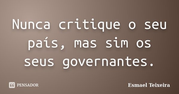 Nunca critique o seu país, mas sim os seus governantes.... Frase de Esmael Teixeira.