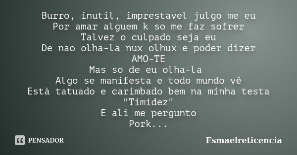 Burro, inutil, imprestavel julgo me eu Por amar alguem k so me faz sofrer Talvez o culpado seja eu De nao olha-la nux olhux e poder dizer AMO-TE Mas so de eu ol... Frase de Esmaelreticencia.