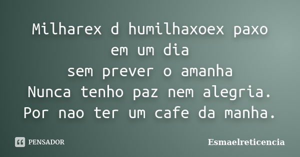 Milharex d humilhaxoex paxo em um dia sem prever o amanha Nunca tenho paz nem alegria. Por nao ter um cafe da manha.... Frase de Esmaelreticencia.