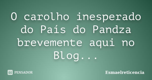 O carolho inesperado do País do Pandza brevemente aqui no Blog...... Frase de Esmaelreticencia.