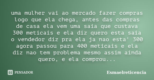 uma mulher vai ao mercado fazer compras logo que ela chega, antes das compras de casa ela vem uma saia que custava 300 meticais e ela diz quero esta saia o vend... Frase de Esmaelreticencia.