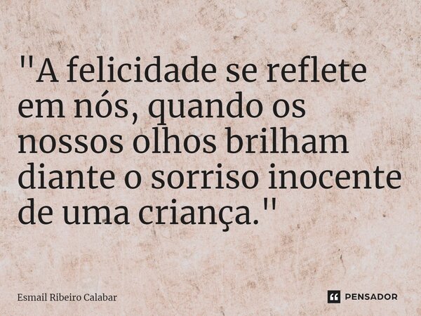 ⁠"A felicidade se reflete em nós, quando os nossos olhos brilham diante o sorriso inocente de uma criança."... Frase de Esmail Ribeiro Calabar.