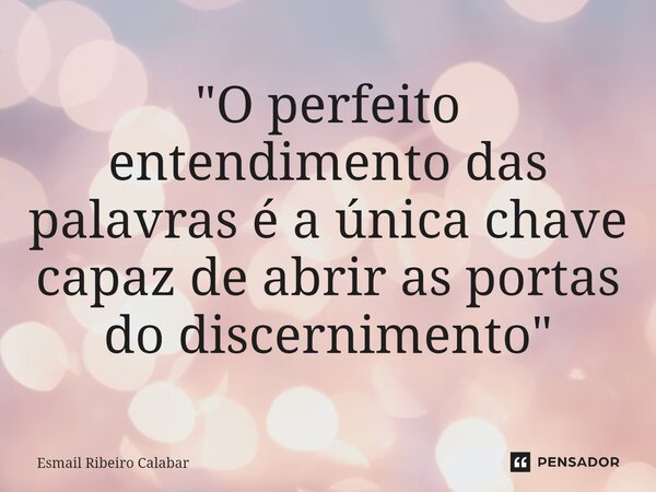 ⁠"O perfeito entendimento das palavras é a única chave capaz de abrir as portas do discernimento"... Frase de Esmail Ribeiro Calabar.