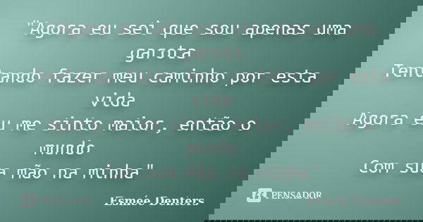 "Agora eu sei que sou apenas uma garota Tentando fazer meu caminho por esta vida Agora eu me sinto maior, então o mundo Com sua mão na minha"... Frase de Esmée Denters.