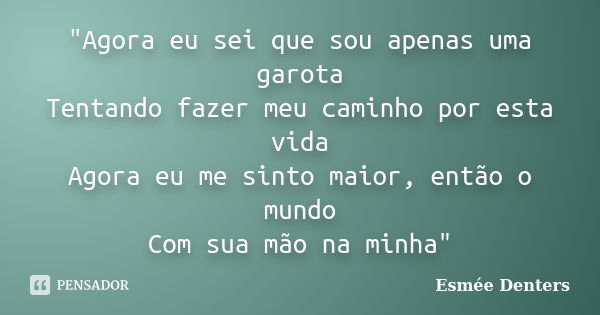 "Agora eu sei que sou apenas uma garota Tentando fazer meu caminho por esta vida Agora eu me sinto maior, então o mundo Com sua mão na minha"... Frase de Esmée Denters.