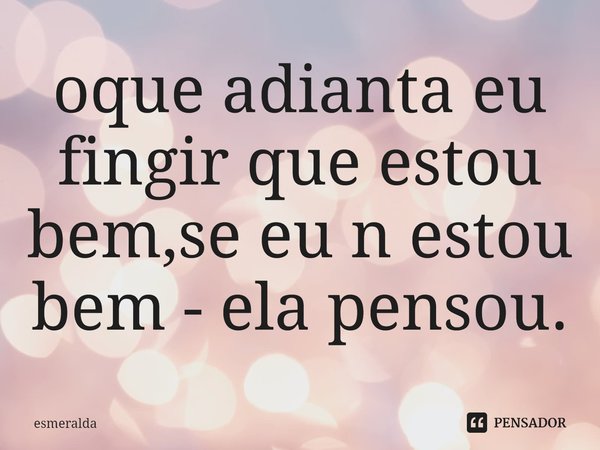 oque adianta eu fingir que estou bem,se eu n estou bem - ela pensou.⁠... Frase de ESMERALDA.