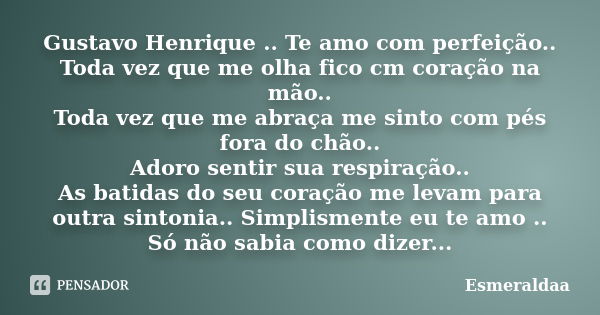 Gustavo Henrique .. Te amo com perfeição.. Toda vez que me olha fico cm coração na mão.. Toda vez que me abraça me sinto com pés fora do chão.. Adoro sentir sua... Frase de Esmeraldaa.