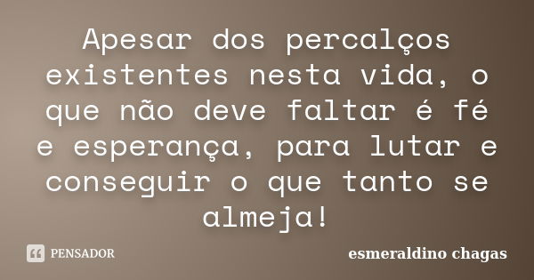 Apesar dos percalços existentes nesta vida, o que não deve faltar é fé e esperança, para lutar e conseguir o que tanto se almeja!... Frase de esmeraldino chagas.