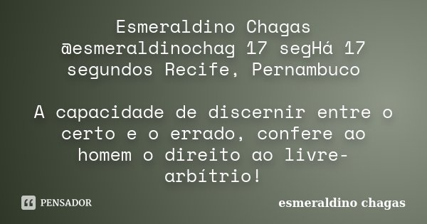 Esmeraldino Chagas ‏@esmeraldinochag 17 segHá 17 segundos Recife, Pernambuco A capacidade de discernir entre o certo e o errado, confere ao homem o direito ao l... Frase de esmeraldino chagas.