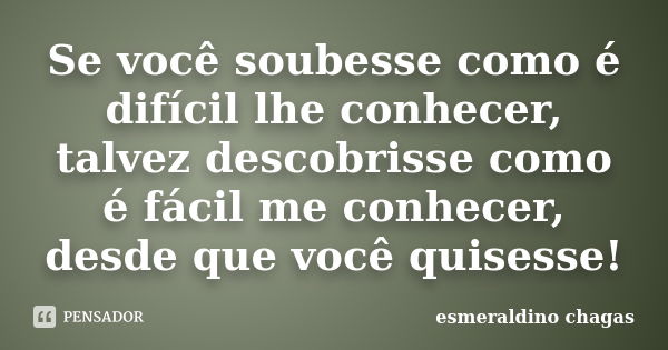 Se você soubesse como é difícil lhe conhecer, talvez descobrisse como é fácil me conhecer, desde que você quisesse!... Frase de esmeraldino chagas.