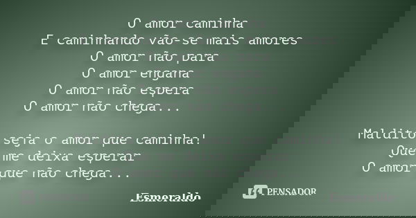 O amor caminha E caminhando vão-se mais amores O amor não para O amor engana O amor não espera O amor não chega... Maldito seja o amor que caminha! Que me deixa... Frase de Esmeraldo.