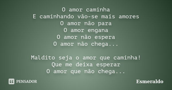 O amor caminha E caminhando vão-se mais amores O amor não para O amor engana O amor não espera O amor não chega... Maldito seja o amor que caminha! Que me deixa... Frase de Esmeraldo.