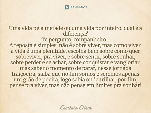 Uma vida pela metade ou uma vida por inteiro, qual é a diferença? Te pergunto, companheiro... A reposta é simples, não é sobre viver, mas como viver, a vida é u... Frase de Esmério Ellem.
