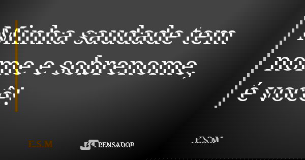 Minha saudade tem nome e sobrenome, é você!... Frase de E.S.M.