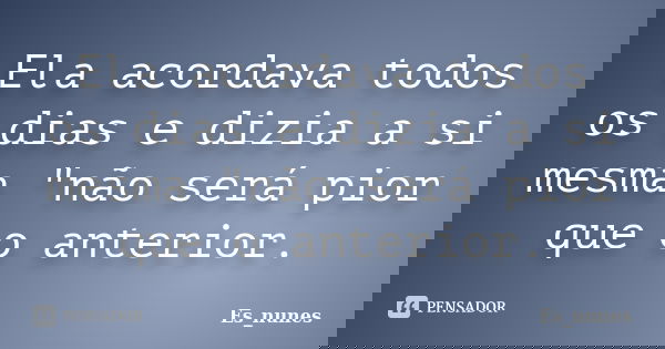 Ela acordava todos os dias e dizia a si mesma "não será pior que o anterior.... Frase de Es_nunes.