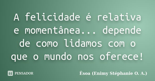 A felicidade é relativa e momentânea... depende de como lidamos com o que o mundo nos oferece!... Frase de Êsoa (Enimy Stéphanie O. A.).