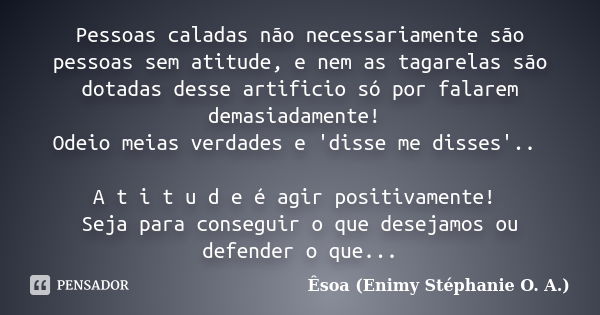 Pessoas caladas não necessariamente são pessoas sem atitude, e nem as tagarelas são dotadas desse artificio só por falarem demasiadamente! Odeio meias verdades ... Frase de Êsoa (Enimy Stéphanie O. A.).