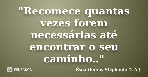 "Recomece quantas vezes forem necessárias até encontrar o seu caminho.."... Frase de Êsoa (Enimy Stéphanie O. A.).