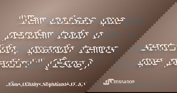 "Tem coisas que perdem todo o sentido, quando temos que pedir!" (Êsoa)... Frase de Êsoa (Enimy Stéphanie O. A.).
