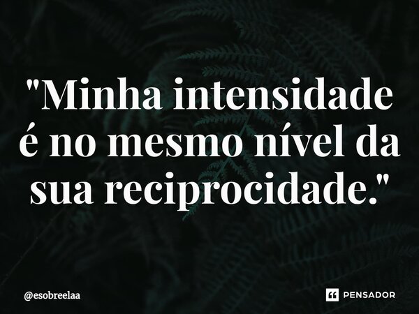 ⁠"⁠Minha intensidade é no mesmo nível da sua reciprocidade."... Frase de esobreelaa.